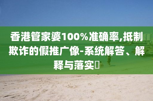 香港管家婆100%准确率,抵制欺诈的假推广像-系统解答、解释与落实​