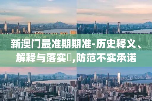 新澳门最准期期准-历史释义、解释与落实​,防范不实承诺
