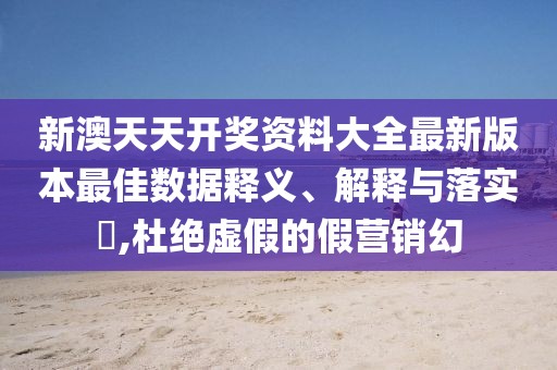 新澳天天开奖资料大全最新版本最佳数据释义、解释与落实​,杜绝虚假的假营销幻