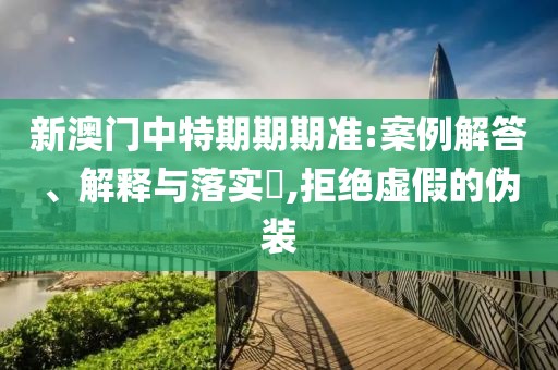 新澳门中特期期期准:案例解答、解释与落实​,拒绝虚假的伪装