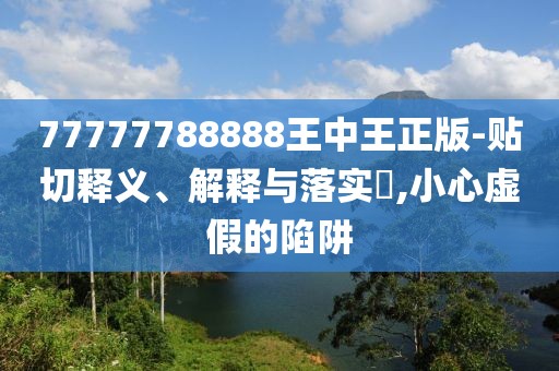 77777788888王中王正版-贴切释义、解释与落实​,小心虚假的陷阱