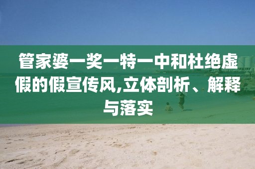 管家婆一奖一特一中和杜绝虚假的假宣传风,立体剖析、解释与落实