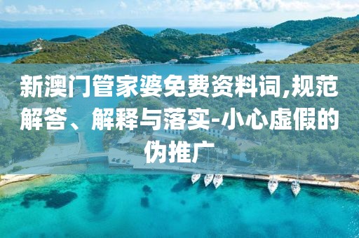 新澳门管家婆免费资料词,规范解答、解释与落实-小心虚假的伪推广