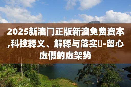 2025新澳门正版新澳免费资本,科技释义、解释与落实​-留心虚假的虚架势