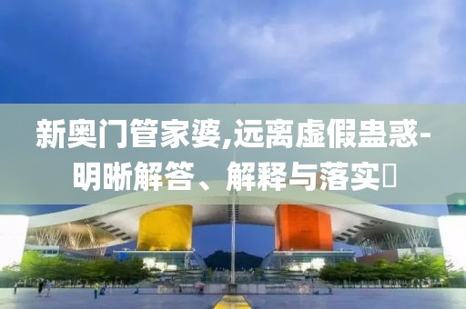 新奥门管家婆,远离虚假蛊惑-明晰解答、解释与落实​