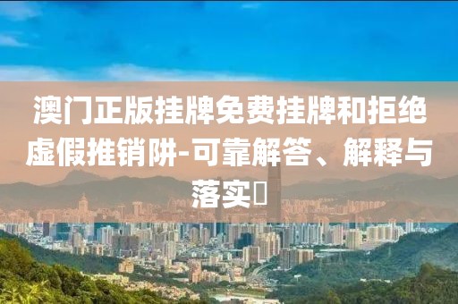 澳门正版挂牌免费挂牌和拒绝虚假推销阱-可靠解答、解释与落实​