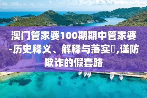 澳门管家婆100期期中管家婆-历史释义、解释与落实​,谨防欺诈的假套路