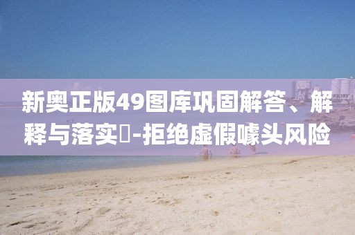 新奥正版49图库巩固解答、解释与落实​-拒绝虚假噱头风险