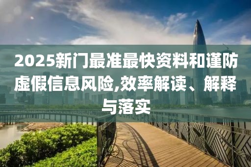 2025新门最准最快资料和谨防虚假信息风险,效率解读、解释与落实