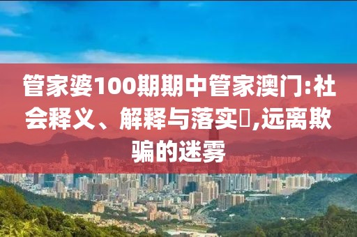 管家婆100期期中管家澳门:社会释义、解释与落实​,远离欺骗的迷雾