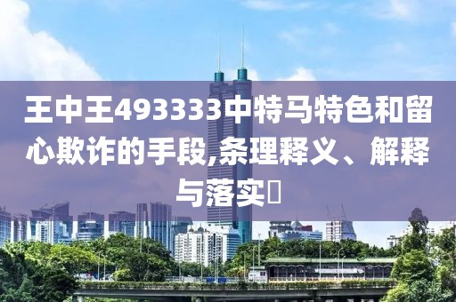 王中王493333中特马特色和留心欺诈的手段,条理释义、解释与落实​