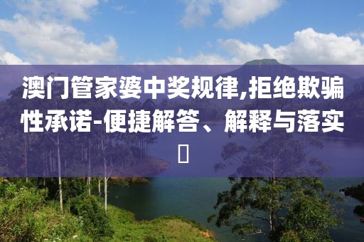 澳门管家婆中奖规律,拒绝欺骗性承诺-便捷解答、解释与落实​