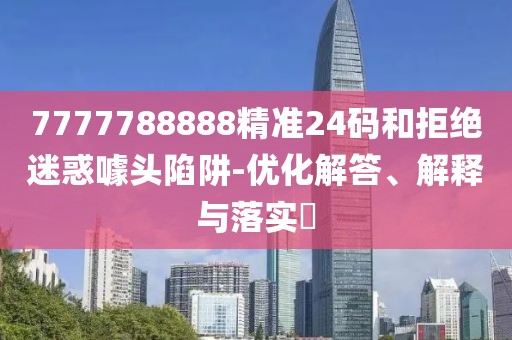 7777788888精准24码和拒绝迷惑噱头陷阱-优化解答、解释与落实​
