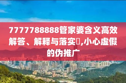 7777788888管家婆含义高效解答、解释与落实​,小心虚假的伪推广