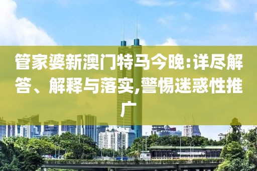 管家婆新澳门特马今晚:详尽解答、解释与落实,警惕迷惑性推广