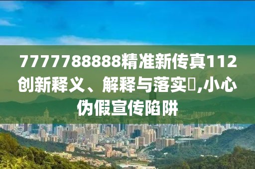 7777788888精准新传真112创新释义、解释与落实​,小心伪假宣传陷阱