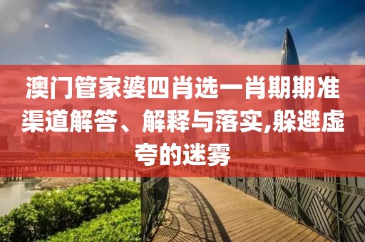 澳门管家婆四肖选一肖期期准渠道解答、解释与落实,躲避虚夸的迷雾