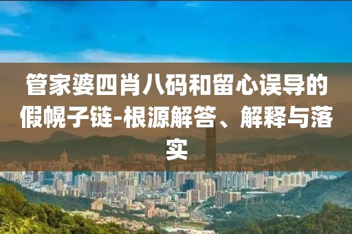管家婆四肖八码和留心误导的假幌子链-根源解答、解释与落实