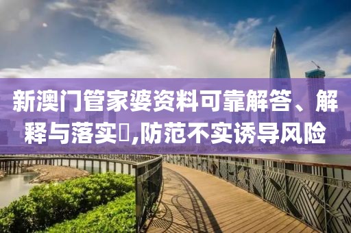 新澳门管家婆资料可靠解答、解释与落实​,防范不实诱导风险