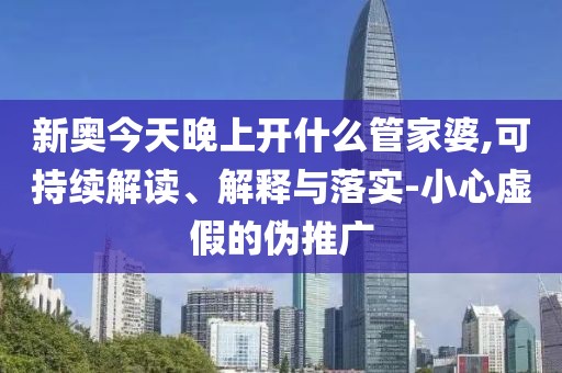 新奥今天晚上开什么管家婆,可持续解读、解释与落实-小心虚假的伪推广