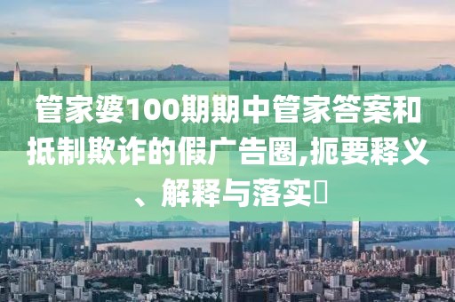 管家婆100期期中管家答案和抵制欺诈的假广告圈,扼要释义、解释与落实​