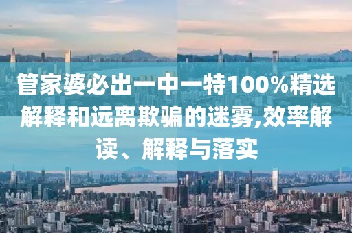 管家婆必出一中一特100%精选解释和远离欺骗的迷雾,效率解读、解释与落实