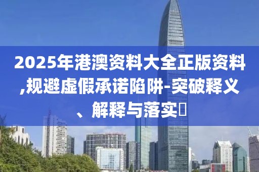 2025年港澳资料大全正版资料,规避虚假承诺陷阱-突破释义、解释与落实​