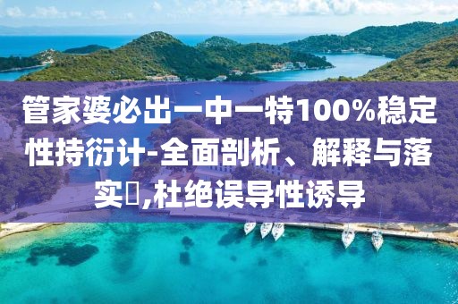 管家婆必出一中一特100%稳定性持衍计-全面剖析、解释与落实​,杜绝误导性诱导